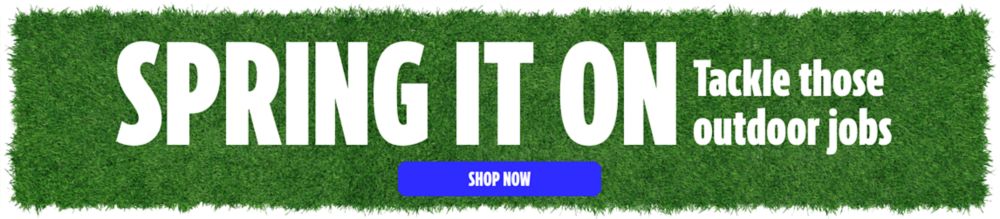 Spring It On! Tackle those outdoor jobs. Shop Now